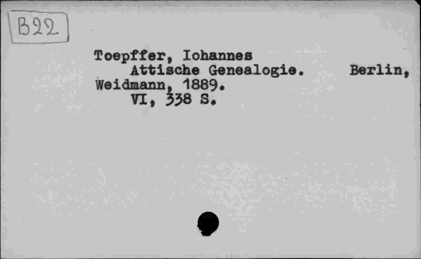 ﻿
Toepffer, Johannes Attische Genealogie.
Weidmann, 1889« VI, 358 S.
Berlin